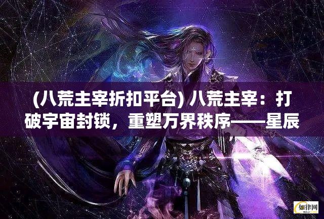 (八荒主宰折扣平台) 八荒主宰：打破宇宙封锁，重塑万界秩序——星辰变换与无尽堕落的恢复之道